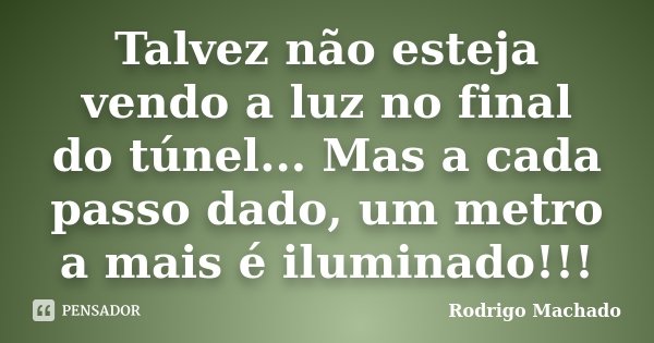 Talvez não esteja vendo a luz no final do túnel... Mas a cada passo dado, um metro a mais é iluminado!!!... Frase de Rodrigo Machado.