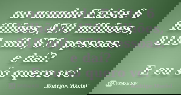 no mundo Existe 6 bilhões, 470 milhões, 818 mil, 671 pessoas. e daí? E eu só quero vc!... Frase de Rodrigo Maciel.