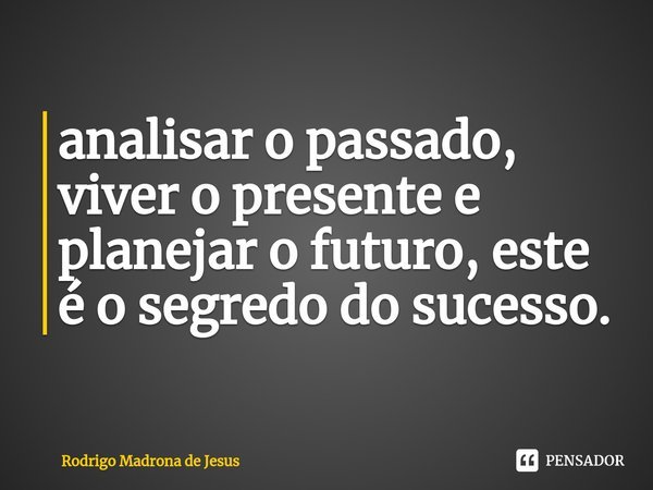 ⁠⁠analisar o passado, viver o presente e planejar o futuro, este é o segredo do sucesso.... Frase de Rodrigo Madrona de Jesus.