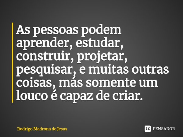 ⁠As pessoas podem aprender, estudar, construir, projetar, pesquisar, e muitas outras coisas, más somente um louco é capaz de criar.... Frase de Rodrigo Madrona de Jesus.