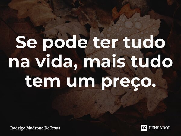 Se pode ter tudo na vida, mais tudo tem um preço.⁠... Frase de Rodrigo Madrona de Jesus.