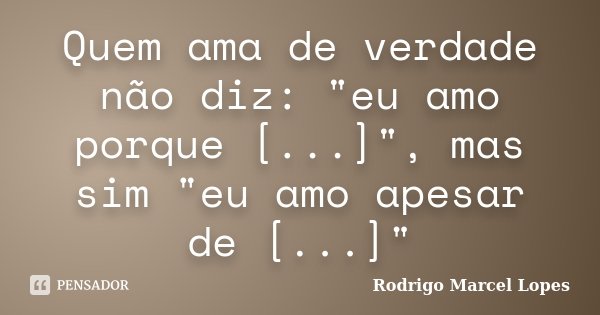 Quem ama de verdade não diz: "eu amo porque [...]", mas sim "eu amo apesar de [...]"... Frase de Rodrigo Marcel Lopes.