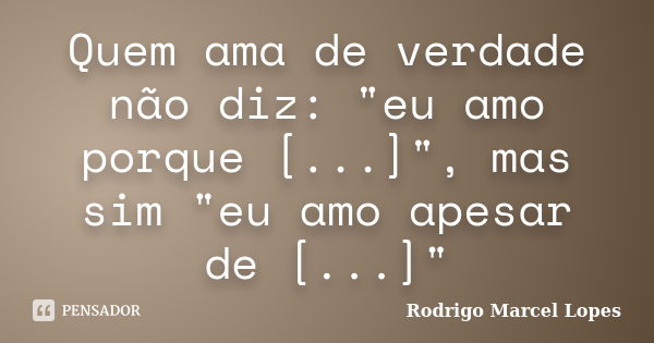 Quem ama de verdade não diz: "eu amo porque [...]", mas sim "eu amo apesar de [...]"... Frase de Rodrigo Marcel Lopes.