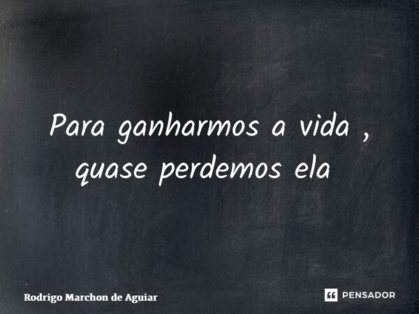 Para ganharmos a vida , quase perdemos ela ⁠... Frase de Rodrigo Marchon de Aguiar.