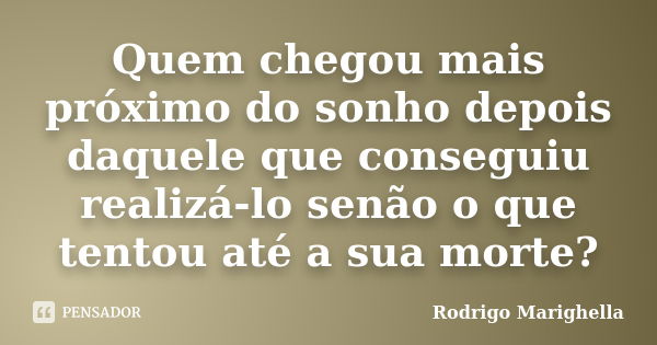 Quem chegou mais próximo do sonho depois daquele que conseguiu realizá-lo senão o que tentou até a sua morte?... Frase de Rodrigo Marighella.