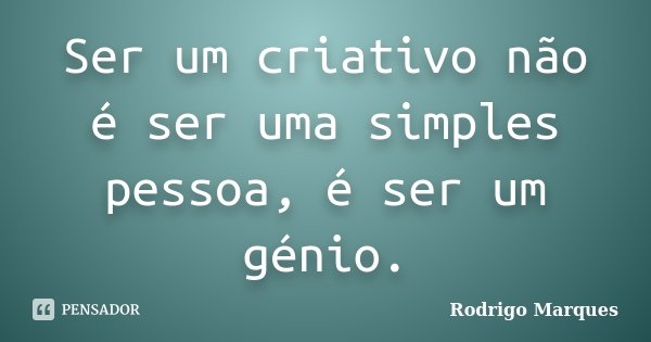 Ser um criativo não é ser uma simples pessoa, é ser um génio.... Frase de Rodrigo Marques.
