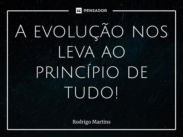 A evolução nos leva ao princípio de tudo!⁠... Frase de Rodrigo Martins.