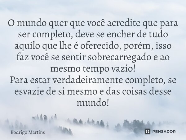 ⁠O mundo quer que você acredite que para ser completo, deve se encher de tudo aquilo que lhe é oferecido, porém, isso faz você se sentir sobrecarregado e ao mes... Frase de Rodrigo Martins.