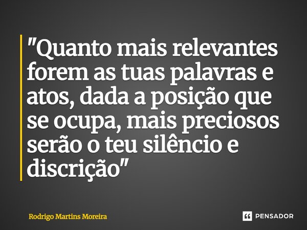 ⁠"Quanto mais relevantes forem as tuas palavras e atos, dada a posição que se ocupa, mais preciosos serão o teu silêncio e discrição"... Frase de Rodrigo Martins Moreira.