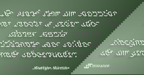 Se você tem um sorriso no rosto a pior das dores seria insignificante aos olhos de um grande observador.... Frase de Rodrigo Martins.