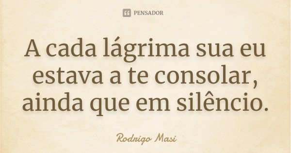 A cada lágrima sua eu estava a te consolar, ainda que em silêncio.... Frase de Rodrigo Masi.