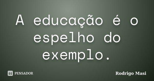 A educação é o espelho do exemplo.... Frase de Rodrigo Masi.