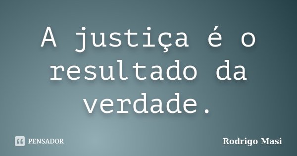 A justiça é o resultado da verdade.... Frase de Rodrigo Masi.