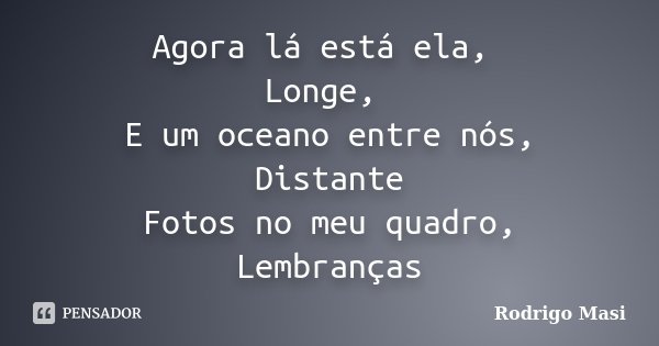 Agora lá está ela, Longe, E um oceano entre nós, Distante Fotos no meu quadro, Lembranças... Frase de Rodrigo Masi.