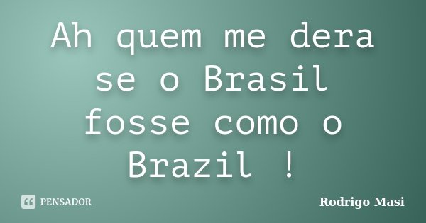 Ah quem me dera se o Brasil fosse como o Brazil !... Frase de Rodrigo Masi.