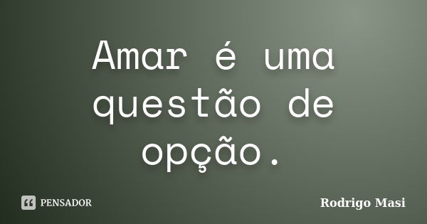 Amar é uma questão de opção.... Frase de Rodrigo masi.