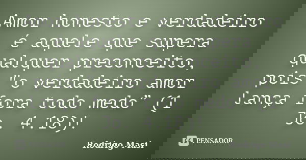 Amor honesto e verdadeiro é aquele que supera qualquer preconceito, pois "o verdadeiro amor lança fora todo medo” (1 Jo. 4.18)!... Frase de Rodrigo Masi.
