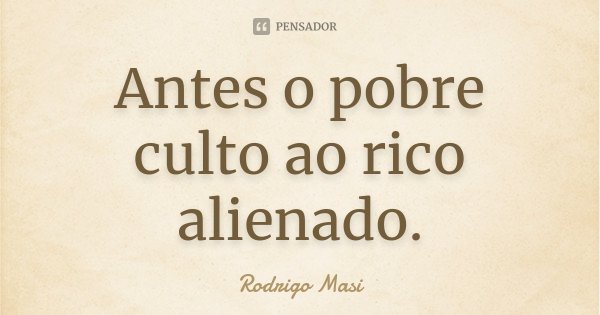 Antes o pobre culto ao rico alienado.... Frase de Rodrigo Masi.