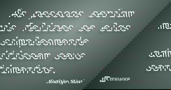 As pessoas seriam mais felizes se elas simplesmente admitissem seus sentimentos.... Frase de Rodrigo Masi.