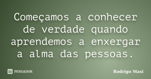 Começamos a conhecer de verdade quando aprendemos a enxergar a alma das pessoas.... Frase de Rodrigo Masi.