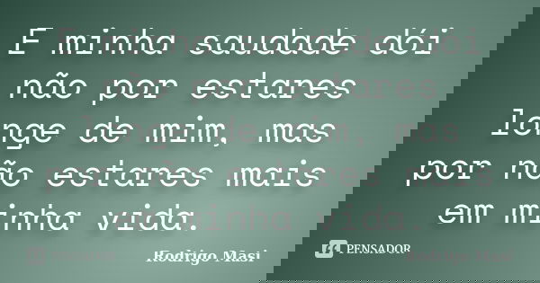 E minha saudade dói não por estares longe de mim, mas por não estares mais em minha vida.... Frase de Rodrigo Masi.
