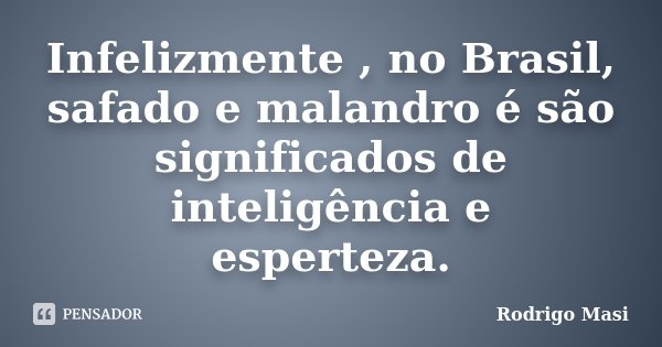 Infelizmente , no Brasil, safado e malandro é são significados de inteligência e esperteza.... Frase de Rodrigo Masi.
