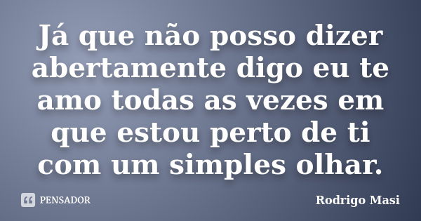 Já que não posso dizer abertamente digo eu te amo todas as vezes em que estou perto de ti com um simples olhar.... Frase de Rodrigo Masi.