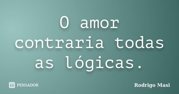 O amor contraria todas as lógicas.... Frase de Rodrigo Masi.