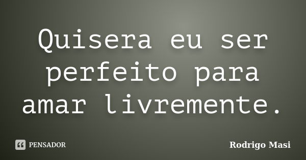 Quisera eu ser perfeito para amar livremente.... Frase de Rodrigo Masi.