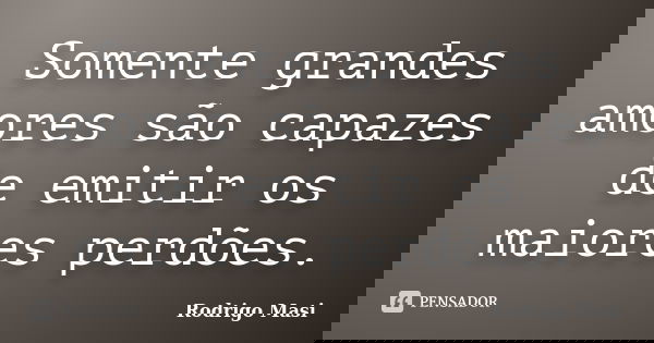 Somente grandes amores são capazes de emitir os maiores perdões.... Frase de Rodrigo Masi.