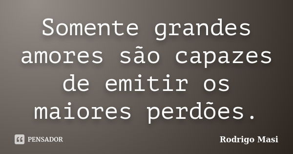 Somente grandes amores são capazes de emitir os maiores perdões.... Frase de Rodrigo Masi.