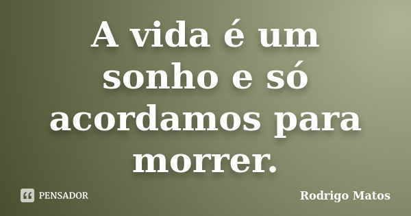 A vida é um sonho e só acordamos para morrer.... Frase de Rodrigo Matos.