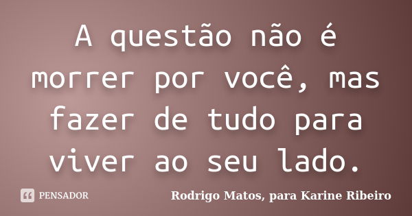 A questão não é morrer por você, mas fazer de tudo para viver ao seu lado.... Frase de Rodrigo Matos, para Karine Ribeiro.