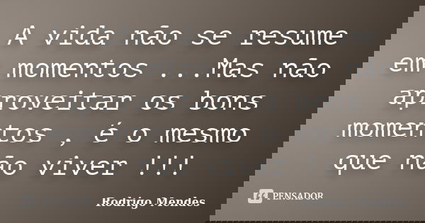 A vida não se resume em momentos ...Mas não aproveitar os bons momentos , é o mesmo que não viver !!!... Frase de Rodrigo Mendes.