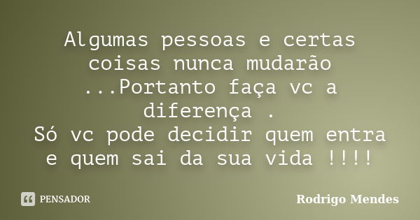 Algumas pessoas e certas coisas nunca mudarão ...Portanto faça vc a diferença . Só vc pode decidir quem entra e quem sai da sua vida !!!!... Frase de Rodrigo Mendes.