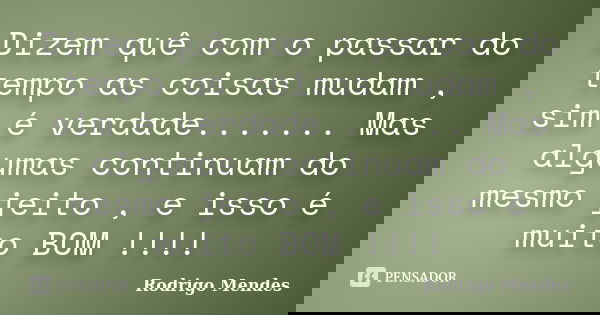Dizem quê com o passar do tempo as coisas mudam , sim é verdade....... Mas algumas continuam do mesmo jeito , e isso é muito BOM !!!!... Frase de Rodrigo Mendes.