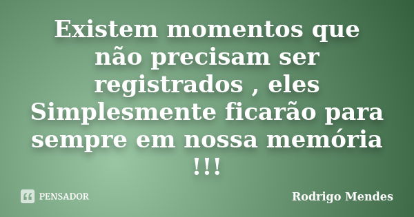 Existem momentos que não precisam ser registrados , eles Simplesmente ficarão para sempre em nossa memória !!!... Frase de Rodrigo Mendes.