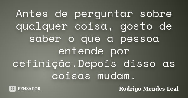 Antes de perguntar sobre qualquer coisa, gosto de saber o que a pessoa entende por definição.Depois disso as coisas mudam.... Frase de Rodrigo Mendes Leal.