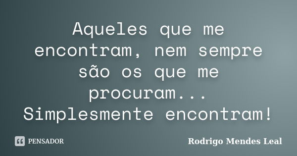 Aqueles que me encontram, nem sempre são os que me procuram... Simplesmente encontram!... Frase de Rodrigo Mendes Leal.