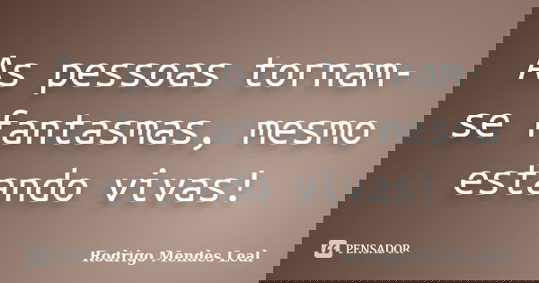 As pessoas tornam-se fantasmas, mesmo estando vivas!... Frase de Rodrigo Mendes Leal.