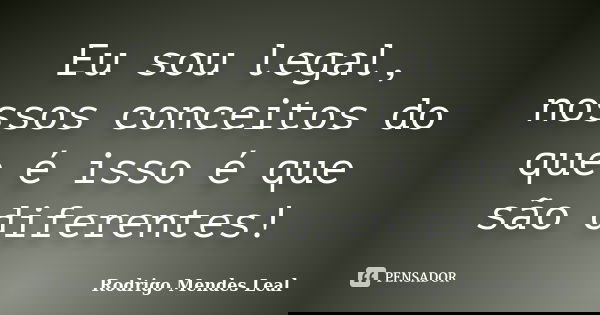 Eu sou legal, nossos conceitos do que é isso é que são diferentes!... Frase de Rodrigo Mendes Leal.