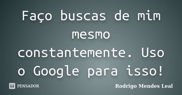 Faço buscas de mim mesmo constantemente. Uso o Google para isso!... Frase de Rodrigo Mendes Leal.