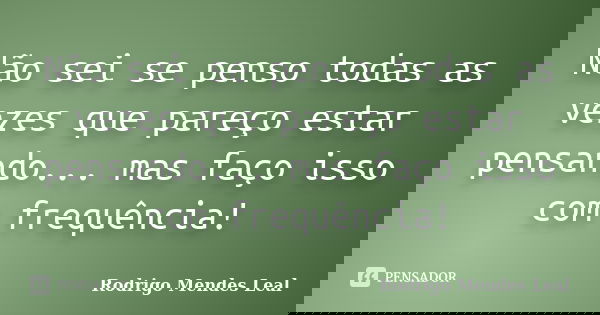 Não sei se penso todas as vezes que pareço estar pensando... mas faço isso com frequência!... Frase de Rodrigo Mendes Leal.