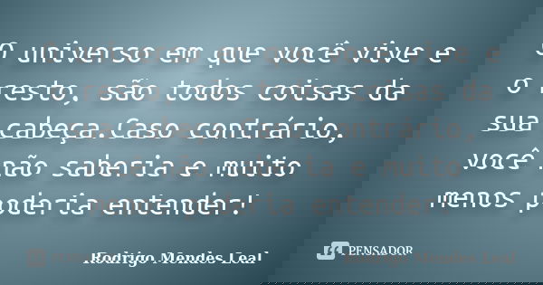 O universo em que você vive e o resto, são todos coisas da sua cabeça.Caso contrário, você não saberia e muito menos poderia entender!... Frase de Rodrigo Mendes Leal.