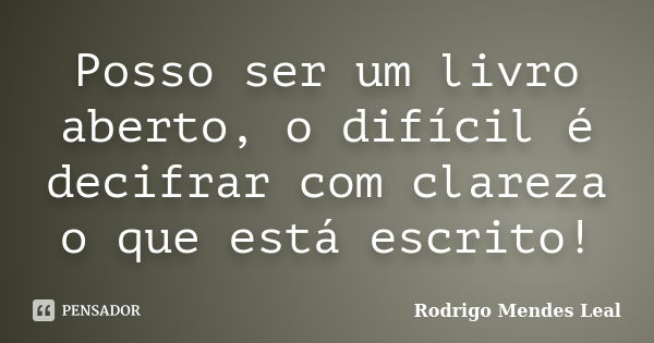 Posso ser um livro aberto, o difícil é decifrar com clareza o que está escrito!... Frase de Rodrigo Mendes Leal.