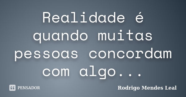 Realidade é quando muitas pessoas concordam com algo...... Frase de Rodrigo Mendes Leal.