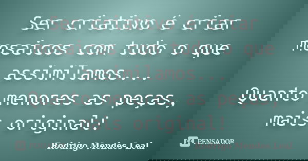 Ser criativo é criar mosaicos com tudo o que assimilamos... Quanto menores as peças, mais original!... Frase de Rodrigo Mendes Leal.