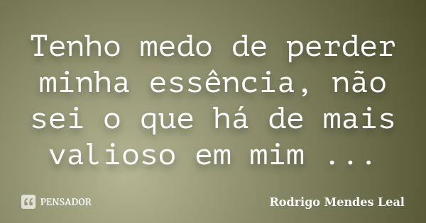 Tenho medo de perder minha essência, não sei o que há de mais valioso em mim ...... Frase de Rodrigo Mendes Leal.