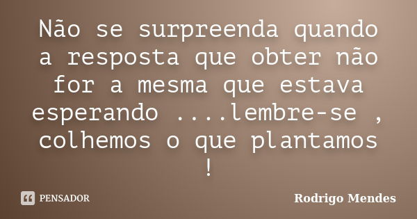 Não se surpreenda quando a resposta que obter não for a mesma que estava esperando ....lembre-se , colhemos o que plantamos !... Frase de Rodrigo Mendes.