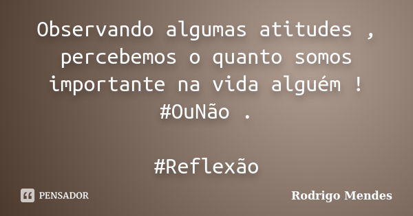 Observando algumas atitudes , percebemos o quanto somos importante na vida alguém ! #OuNão . #Reflexão... Frase de Rodrigo Mendes.